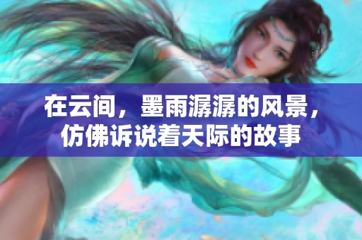 在云间，墨雨潺潺的风景，仿佛诉说着天际的故事
