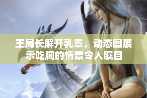 王局长解开乳罩，动态图展示吃胸的情景令人瞩目