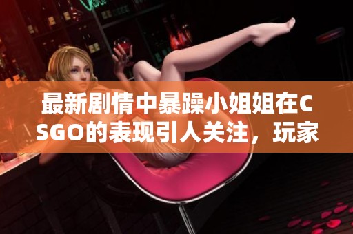 最新剧情中暴躁小姐姐在CSGO的表现引人关注，玩家们对此评价颇多
