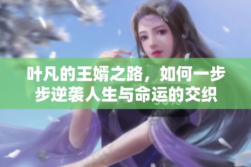 叶凡的王婿之路，如何一步步逆袭人生与命运的交织