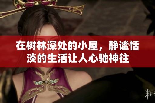 在树林深处的小屋，静谧恬淡的生活让人心驰神往