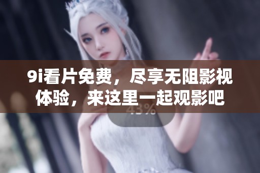 9i看片免费，尽享无阻影视体验，来这里一起观影吧