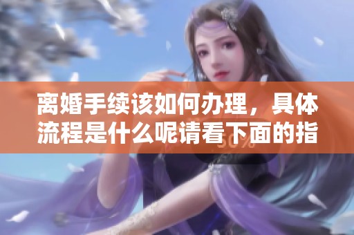 离婚手续该如何办理，具体流程是什么呢请看下面的指南