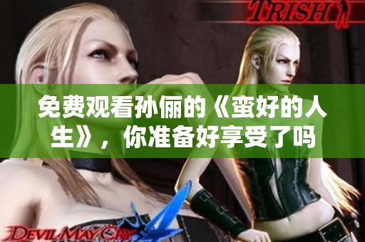 免费观看孙俪的《蛮好的人生》，你准备好享受了吗