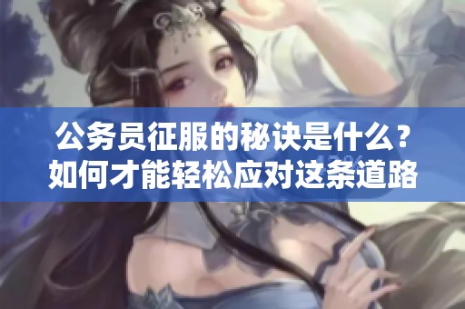 公务员征服的秘诀是什么？如何才能轻松应对这条道路的挑战？