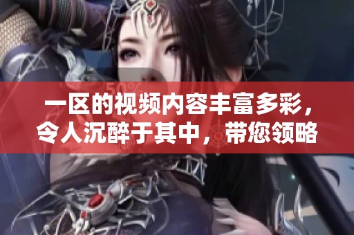 一区的视频内容丰富多彩，令人沉醉于其中，带您领略不一样的精彩体验。