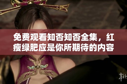 免费观看知否知否全集，红瘦绿肥应是你所期待的内容