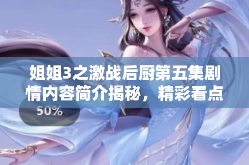 姐姐3之激战后厨第五集剧情内容简介揭秘，精彩看点不容错过！