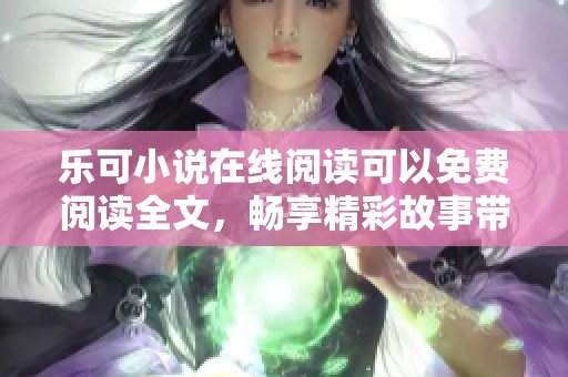乐可小说在线阅读可以免费阅读全文，畅享精彩故事带来的乐趣