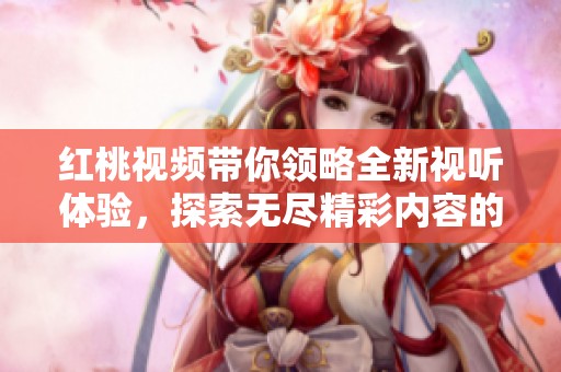红桃视频带你领略全新视听体验，探索无尽精彩内容的魅力之旅