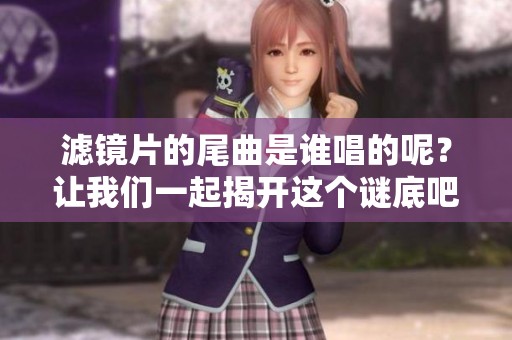 滤镜片的尾曲是谁唱的呢？让我们一起揭开这个谜底吧！