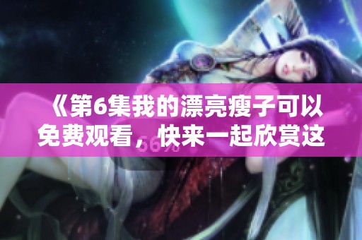 《第6集我的漂亮瘦子可以免费观看，快来一起欣赏这部精彩剧集吧》