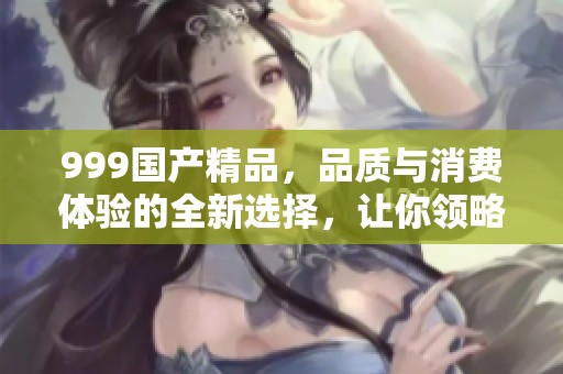 999****，品质与消费体验的全新选择，让你领略不一样的购物之旅