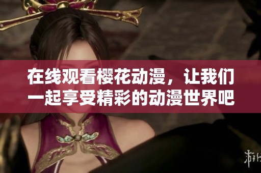 在线观看樱花动漫，让我们一起享受精彩的动漫世界吧