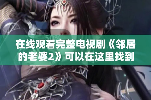 在线观看完整电视剧《邻居的老婆2》可以在这里找到，快来一起欣赏吧！