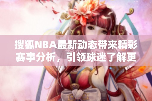 搜狐NBA最新动态带来精彩赛事分析，引领球迷了解更多篮球资讯