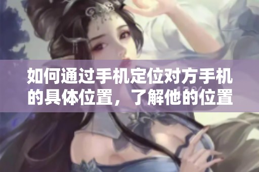 如何通过手机定位对方手机的具体位置，了解他的位置变化情况