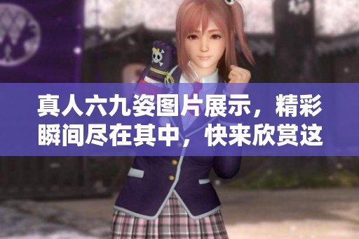 真人六九姿图片展示，精彩瞬间尽在其中，快来欣赏这绝美画面吧