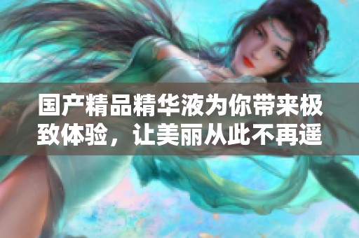 ****精华液为你带来极致体验，让美丽从此不再遥远