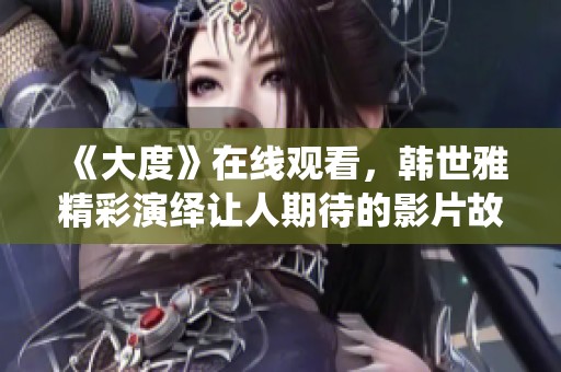 《大度》在线观看，韩世雅精彩演绎让人期待的影片故事