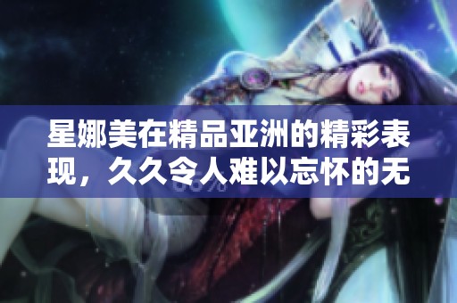 星娜美在精品亚洲的精彩表现，**令人难以忘怀的****体验