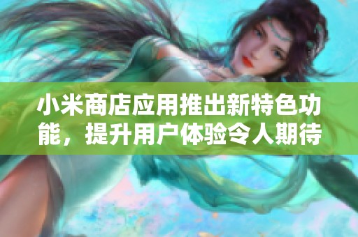 小米商店应用推出新特色功能，提升用户体验令人期待
