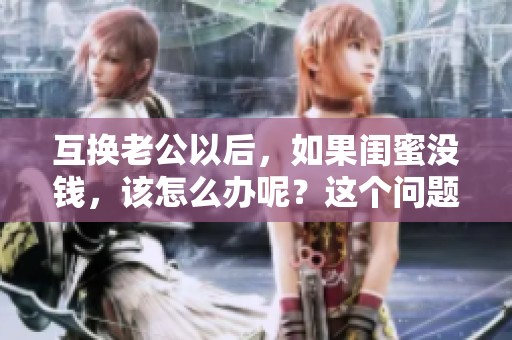 互换老公以后，如果闺蜜没钱，该怎么办呢？这个问题值得深思。