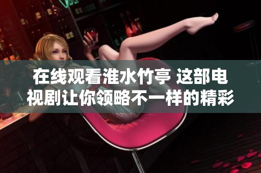 在线观看淮水竹亭 这部电视剧让你领略不一样的精彩故事