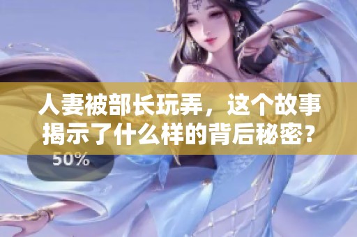 人妻被部长玩弄，这个故事揭示了什么样的背后秘密？