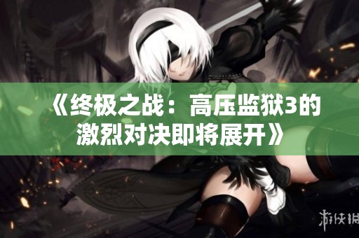 《终极之战：高压监狱3的激烈对决即将展开》