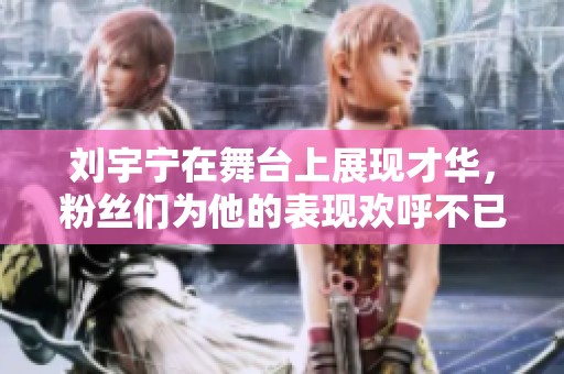 刘宇宁在舞台上展现才华，粉丝们为他的表现欢呼不已
