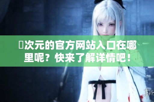 囧次元的官方网站入口在哪里呢？快来了解详情吧！