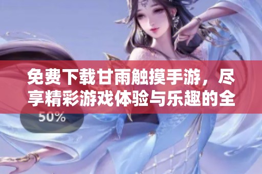免费下载甘雨触摸手游，尽享精彩游戏体验与乐趣的全新冒险之旅