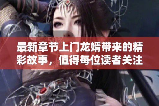 最新章节上门龙婿带来的精彩故事，值得每位读者关注与期待