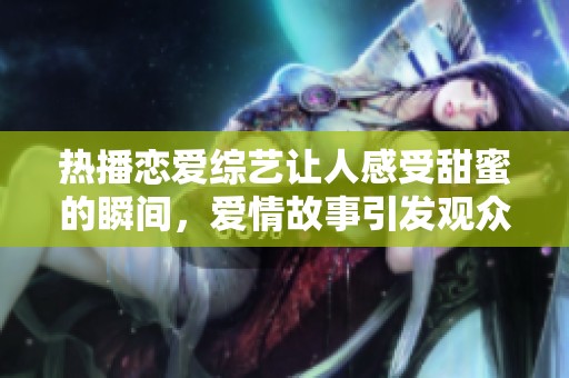 热播恋爱综艺让人感受甜蜜的瞬间，爱情故事引发观众强烈共鸣