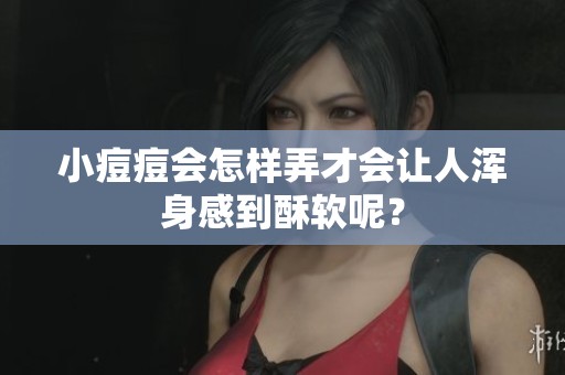 小痘痘会怎样弄才会让人浑身感到酥软呢？