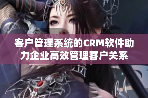 客户管理系统的CRM软件助力企业高效管理客户关系