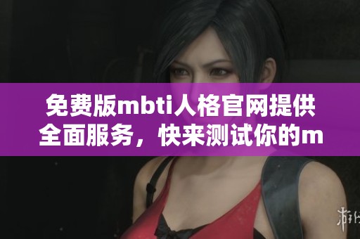 免费版mbti人格官网提供全面服务，快来测试你的mbti人格类型！