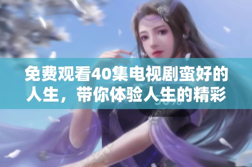 免费观看40集电视剧蛮好的人生，带你体验人生的精彩瞬间