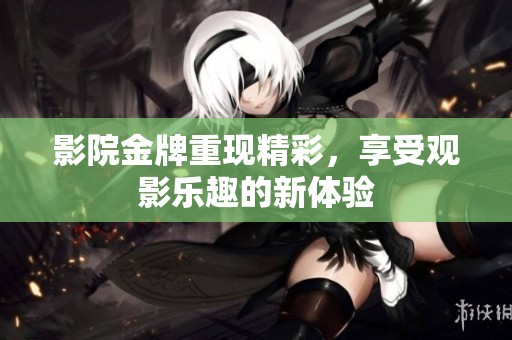 影院金牌重现精彩，享受观影乐趣的新体验