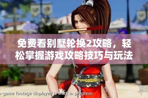 免费看别墅轮换2攻略，轻松掌握游戏攻略技巧与玩法分享