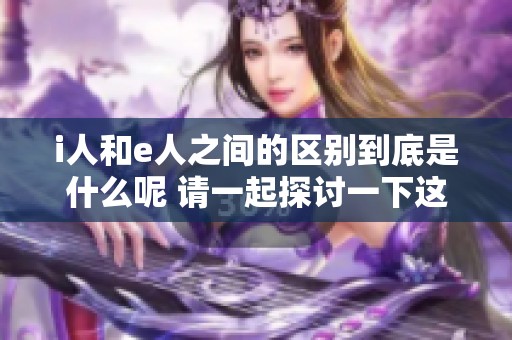 i人和e人之间的区别到底是什么呢 请一起探讨一下这两者的特点