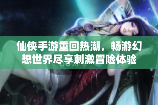 仙侠手游重回热潮，畅游幻想世界尽享刺激冒险体验