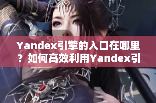 Yandex引擎的入口在哪里？如何高效利用Yandex引擎进行搜索呢？