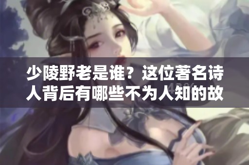少陵野老是谁？这位著名诗人背后有哪些不为人知的故事呢