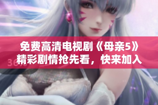 免费高清电视剧《母亲5》精彩剧情抢先看，快来加入观剧吧！