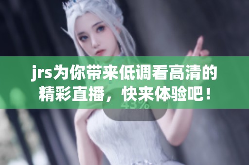 jrs为你带来低调看高清的精彩直播，快来体验吧！