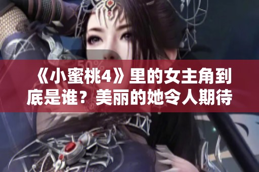 《小蜜桃4》里的女主角到底是谁？美丽的她令人期待更多故事