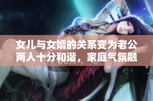 女儿与女婿的关系变为老公两人十分和谐，家庭气氛融洽令人羡慕