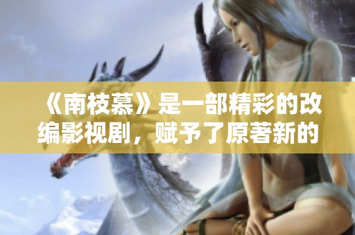 《南枝慕》是一部精彩的改编影视剧，赋予了原著新的生命与魅力。